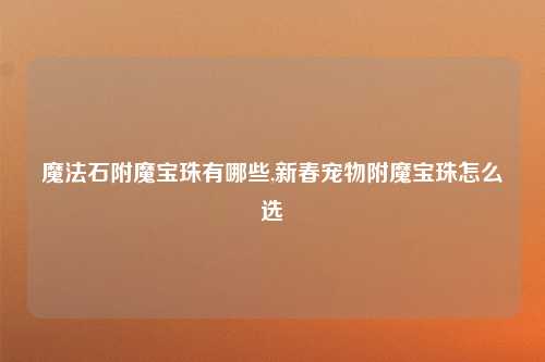 魔法石附魔宝珠有哪些,新春宠物附魔宝珠怎么选