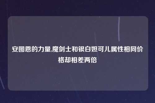 安图恩的力量,魔剑士和银白妲可儿属性相同价格却相差两倍