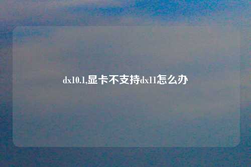 dx10.1,显卡不支持dx11怎么办
