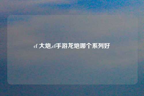 cf 大炮,cf手游龙炮哪个系列好