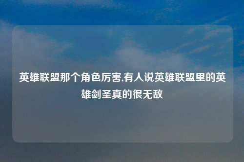 英雄联盟那个角色厉害,有人说英雄联盟里的英雄剑圣真的很无敌