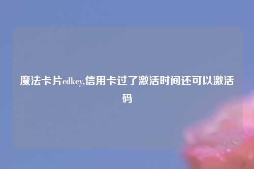 魔法卡片cdkey,信用卡过了激活时间还可以激活码