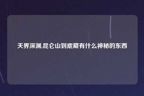 天界深渊,昆仑山到底藏有什么神秘的东西