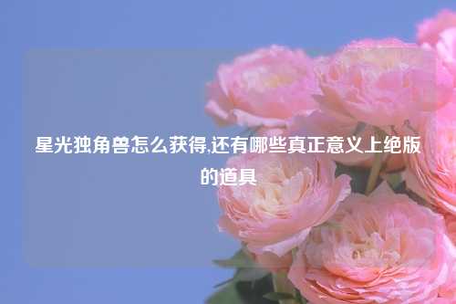 星光独角兽怎么获得,还有哪些真正意义上绝版的道具