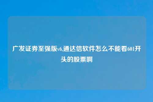 广发证券至强版v6,通达信软件怎么不能看601开头的股票啊