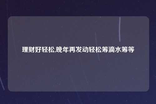 理财好轻松,晚年再发动轻松筹滴水筹等