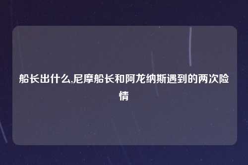 船长出什么,尼摩船长和阿龙纳斯遇到的两次险情