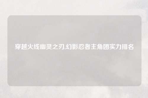 穿越火线幽灵之刃,幻影忍者主角团实力排名