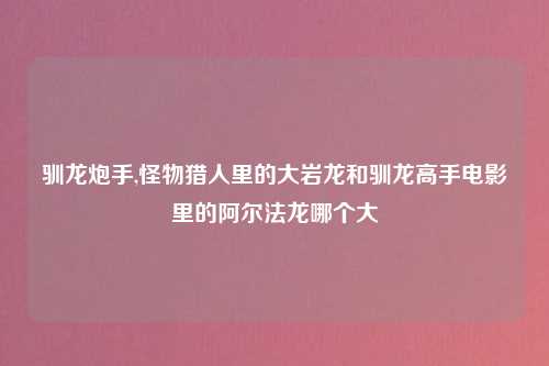 驯龙炮手,怪物猎人里的大岩龙和驯龙高手电影里的阿尔法龙哪个大