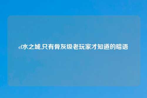 cf水之城,只有骨灰级老玩家才知道的暗语