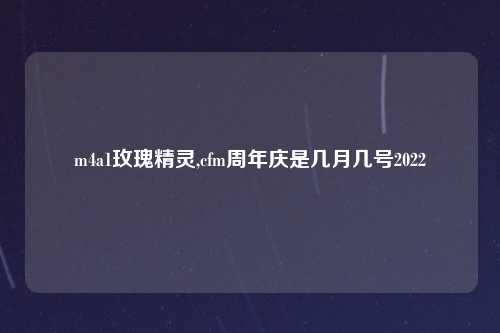 m4a1玫瑰精灵,cfm周年庆是几月几号2022