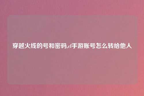 穿越火线的号和密码,cf手游账号怎么转给他人