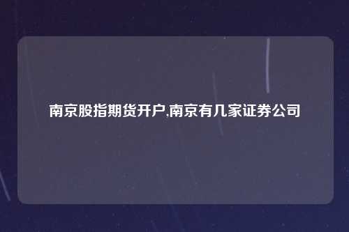 南京股指期货开户,南京有几家证券公司