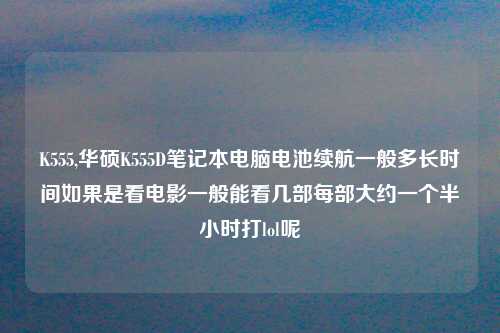 K555,华硕K555D笔记本电脑电池续航一般多长时间如果是看电影一般能看几部每部大约一个半小时打lol呢