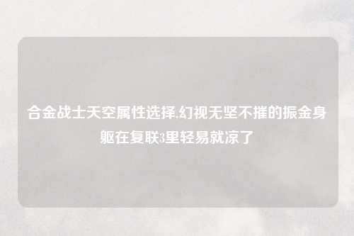 合金战士天空属性选择,幻视无坚不摧的振金身躯在复联3里轻易就凉了