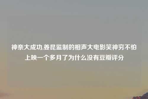 神奈大成功,姜昆监制的相声大电影笑神穷不怕上映一个多月了为什么没有豆瓣评分