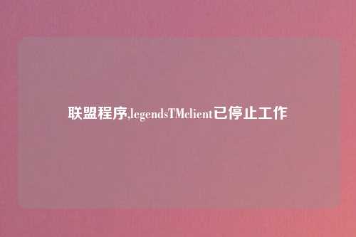 联盟程序,legendsTMclient已停止工作