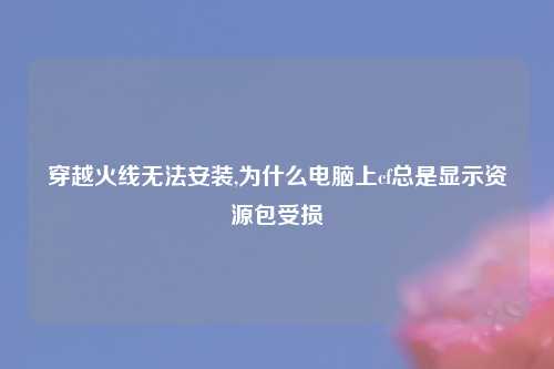 穿越火线无法安装,为什么电脑上cf总是显示资源包受损