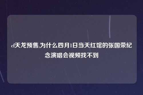 cf天龙预售,为什么四月1日当天红馆的张国荣纪念演唱会视频找不到