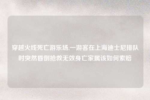 穿越火线死亡游乐场,一游客在上海迪士尼排队时突然昏倒抢救无效身亡家属该如何索赔