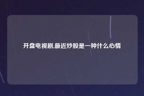 开盘电视剧,最近炒股是一种什么心情