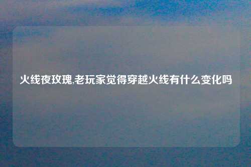火线夜玫瑰,老玩家觉得穿越火线有什么变化吗