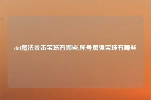 dnf魔法暴击宝珠有哪些,称号属强宝珠有哪些