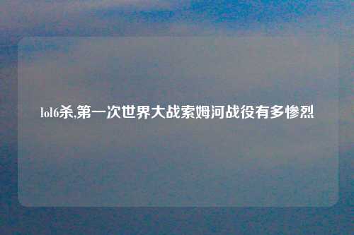 lol6杀,第一次世界大战索姆河战役有多惨烈
