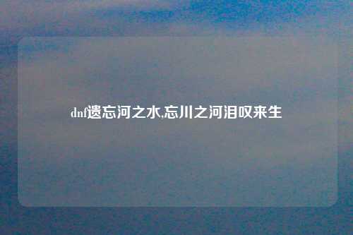 dnf遗忘河之水,忘川之河泪叹来生
