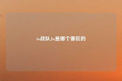 iw战队,lw是哪个赛区的