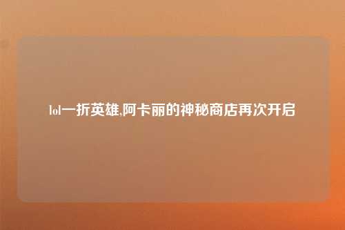 lol一折英雄,阿卡丽的神秘商店再次开启