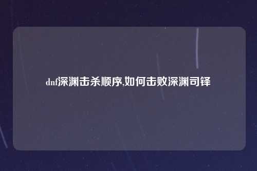 dnf深渊击杀顺序,如何击败深渊司铎