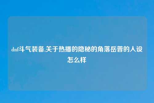 dnf斗气装备,关于热播的隐秘的角落岳普的人设怎么样