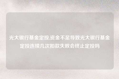 光大银行基金定投,资金不足导致光大银行基金定投连续几次扣款失败会终止定投吗
