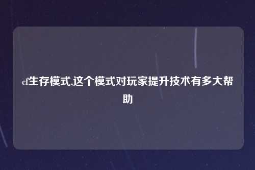 cf生存模式,这个模式对玩家提升技术有多大帮助