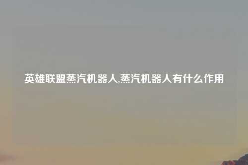 英雄联盟蒸汽机器人,蒸汽机器人有什么作用