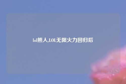 lol熊人,LOL无限火力回归后