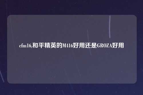 cfm16,和平精英的M416好用还是GROZA好用