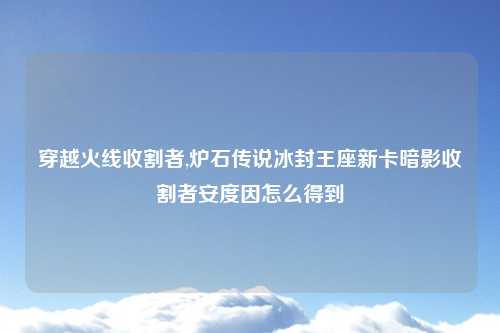 穿越火线收割者,炉石传说冰封王座新卡暗影收割者安度因怎么得到