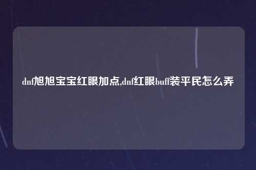 dnf旭旭宝宝红眼加点,dnf红眼buff装平民怎么弄