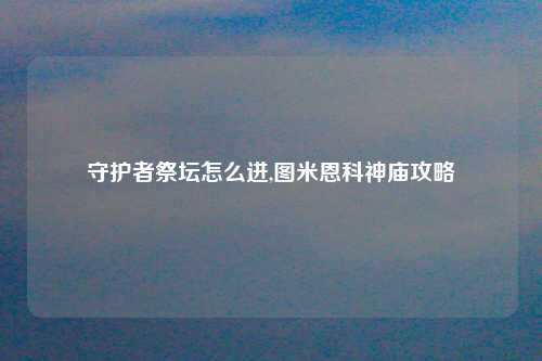 守护者祭坛怎么进,图米恩科神庙攻略