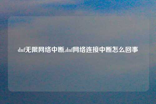dnf无限网络中断,dnf网络连接中断怎么回事