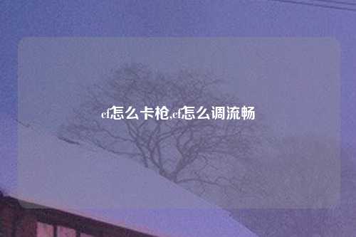 cf怎么卡枪,cf怎么调流畅