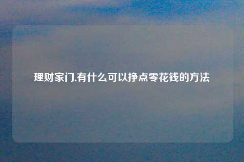 理财家门,有什么可以挣点零花钱的方法