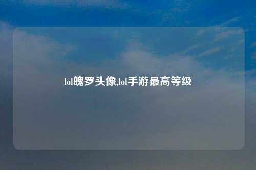 lol魄罗头像,lol手游最高等级
