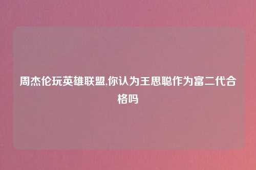 周杰伦玩英雄联盟,你认为王思聪作为富二代合格吗