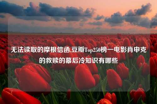 无法读取的摩根信函,豆瓣Top250榜一电影肖申克的救赎的幕后冷知识有哪些