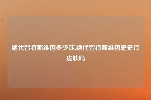 绝代智将斯维因多少钱,绝代智将斯维因是史诗皮肤吗