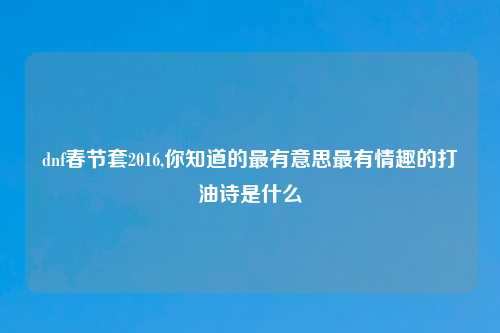 dnf春节套2016,你知道的最有意思最有情趣的打油诗是什么