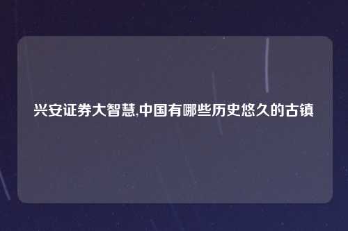 兴安证券大智慧,中国有哪些历史悠久的古镇